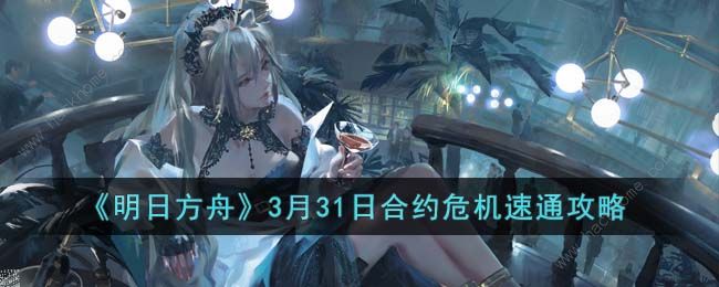 明日方舟3月31日合约危机怎么过 3月31日合约危机阵容速通攻略​